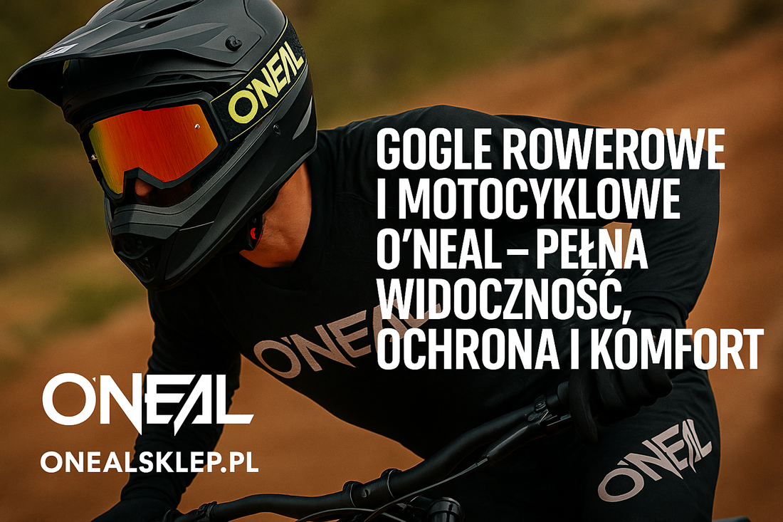 Gogle rowerowe i motocyklowe O’Neal – pełna widoczność, ochrona i komfort w każdych warunkach